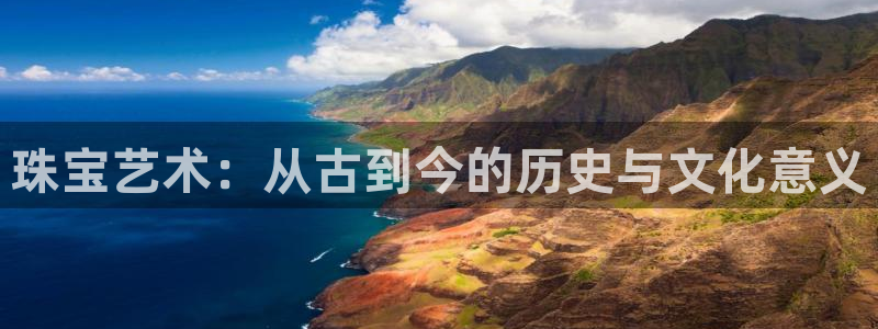 新航娱乐官网登录：珠宝艺术：从古到今的历史与文化意义