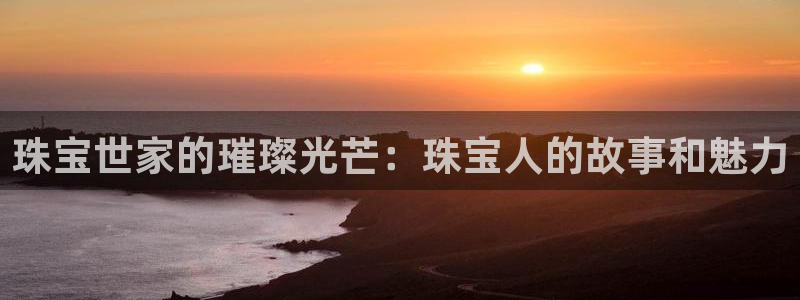 新航娱乐app下载：珠宝世家的璀璨光芒：珠宝人的故事和魅力