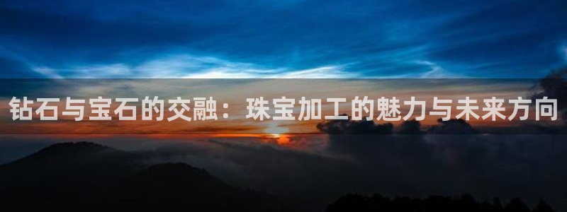 新航海娱乐会所地址：钻石与宝石的交融：珠宝加工的魅力与未来方