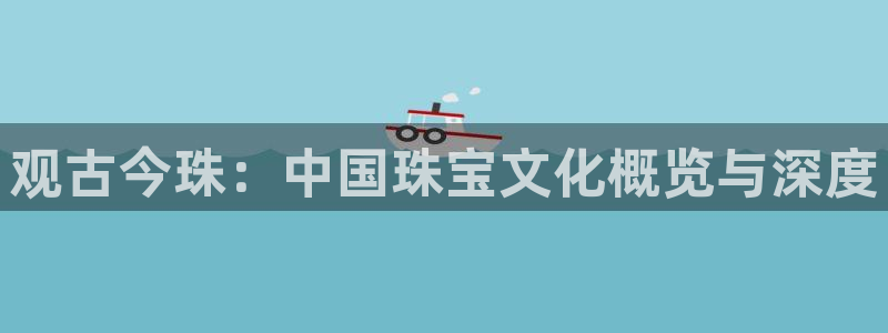 新航娱乐登陆：观古今珠：中国珠宝文化概览与深度