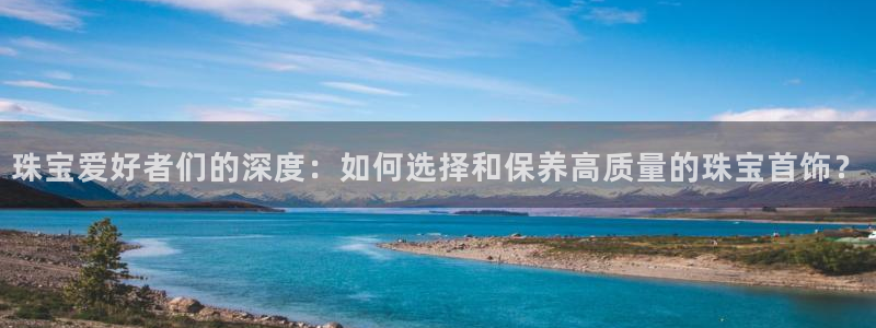 辽宁新航文化娱乐传媒：珠宝爱好者们的深度：如何选择和保养高质
