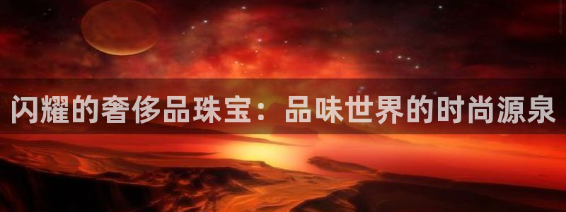 新航娱乐app下载地址：闪耀的奢侈品珠宝：品味世界的时尚源泉