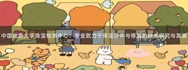 新航娱乐app下载安卓：中国地质大学珠宝检测中心：专业致力于