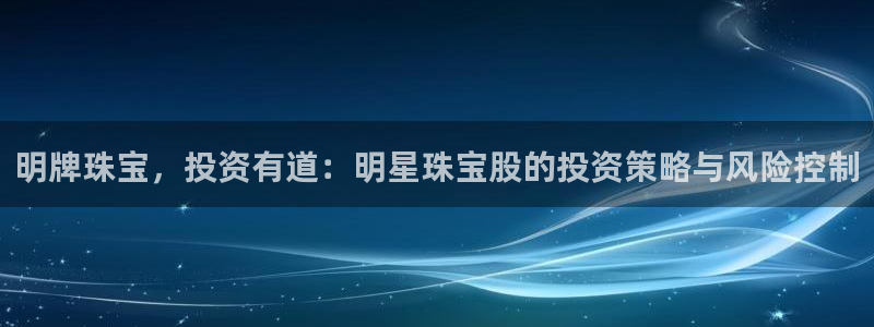 新航娱乐下载安装：明牌珠宝，投资有道：明星珠宝股的投资策略与