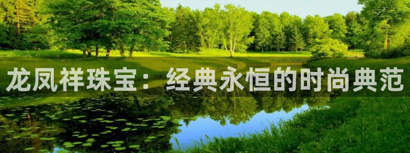 新航文化娱乐传媒怎么样：龙凤祥珠宝：经典永恒的时尚典范