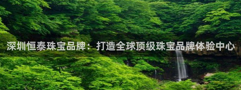 新航娱乐公司怎么样：深圳恒泰珠宝品牌：打造全球顶级珠宝品牌体