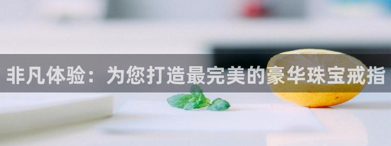 新航娱乐公司简介图片：非凡体验：为您打造最完美的豪华珠宝戒指