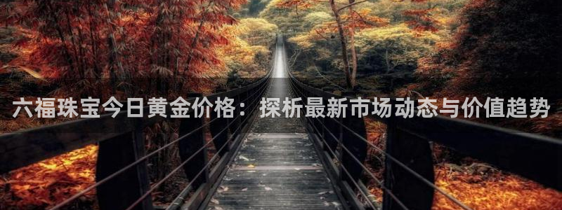 新航娱乐传媒怎么样：六福珠宝今日黄金价格：探析最新市场动态与