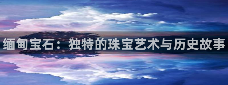 武汉中创新航娱乐室：缅甸宝石：独特的珠宝艺术与历史故事