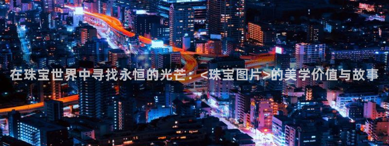 新航娱乐黑：在珠宝世界中寻找永恒的光芒：<珠宝图片>的美学价