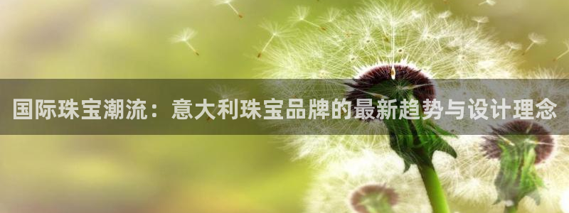 新航娱乐有限公司怎么样：国际珠宝潮流：意大利珠宝品牌的最新趋