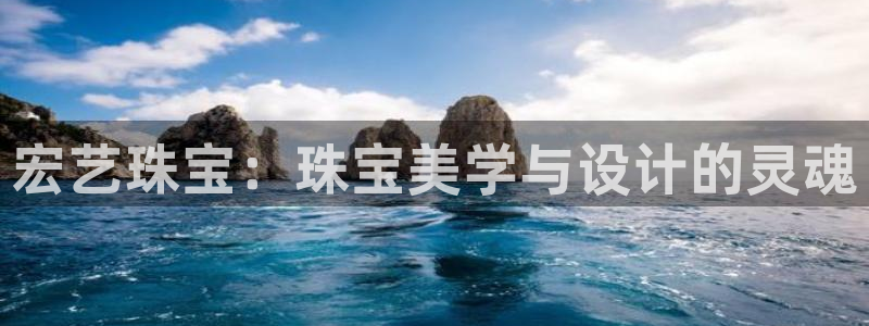 新航娱乐登录大厅：宏艺珠宝：珠宝美学与设计的灵魂