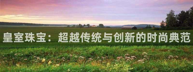 新航娱乐传媒招聘信息：皇室珠宝：超越传统与创新的时尚典范