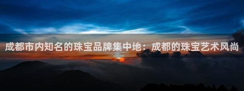 餐饮娱乐新航向：成都市内知名的珠宝品牌集中地：成都的珠宝艺术