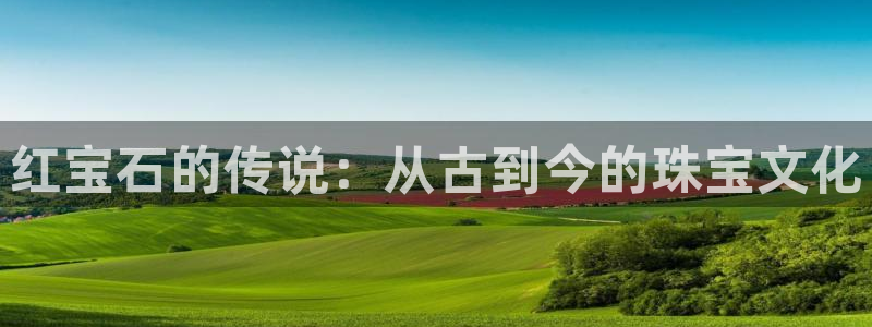 新航娱乐入新航娱乐怎么样：红宝石的传说：从古到今的珠宝文化