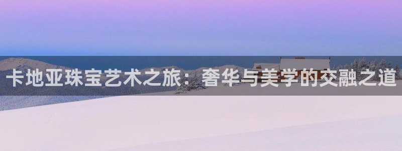 新航娱乐客服电话：卡地亚珠宝艺术之旅：奢华与美学的交融之道