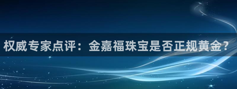 新航娱乐安卓版下载：权威专家点评：金嘉福珠宝是否正规黄金？