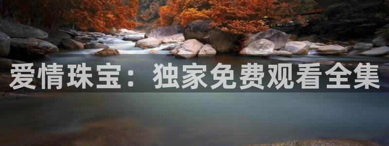 新航娱乐怎么样知乎：爱情珠宝：独家免费观看全集