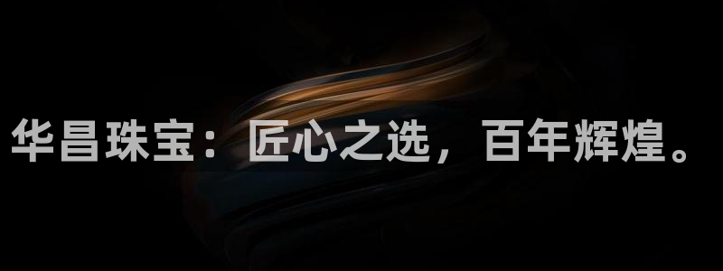 新航娱乐怎么开户：华昌珠宝：匠心之选，百年辉煌。