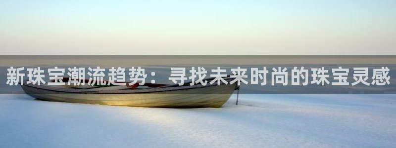 新航娱乐有方法开挂吗：新珠宝潮流趋势：寻找未来时尚的珠宝灵感