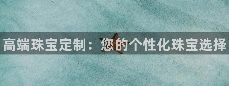 新航娱乐公司招聘信息：高端珠宝定制：您的个性化珠宝选择