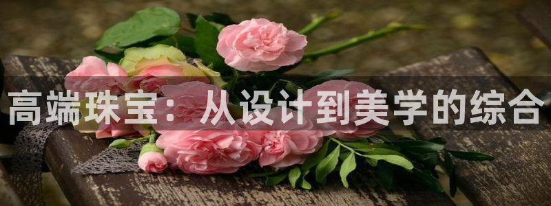 新航娱乐是正规平台吗：高端珠宝：从设计到美学的综合