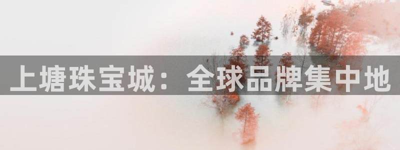 新航娱乐公司招聘电话：上塘珠宝城：全球品牌集中地