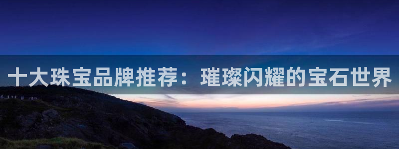 新航娱乐公司问题分析：十大珠宝品牌推荐：璀璨闪耀的宝石世界