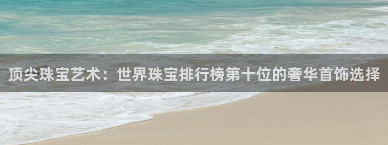 新航娱乐公司问题解决：顶尖珠宝艺术：世界珠宝排行榜第十位的奢