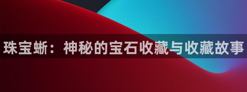 新航娱乐扣款：珠宝蜥：神秘的宝石收藏与收藏故事