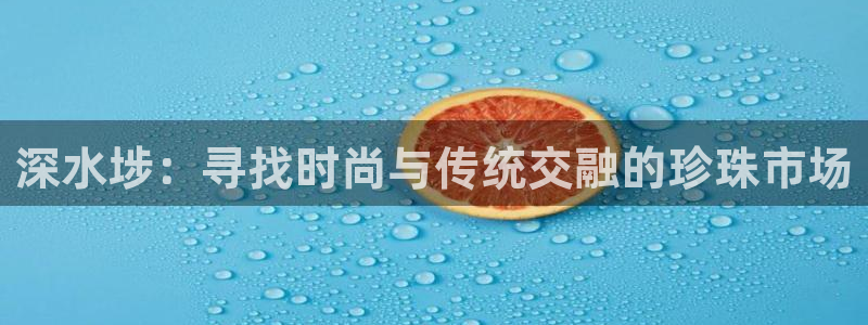 新航娱乐直开怎么下载：深水埗：寻找时尚与传统交融的珍珠市场