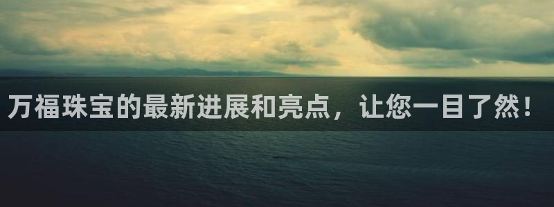 萧山娱乐新航母阿里巴巴：万福珠宝的最新进展和亮点，让您一目了